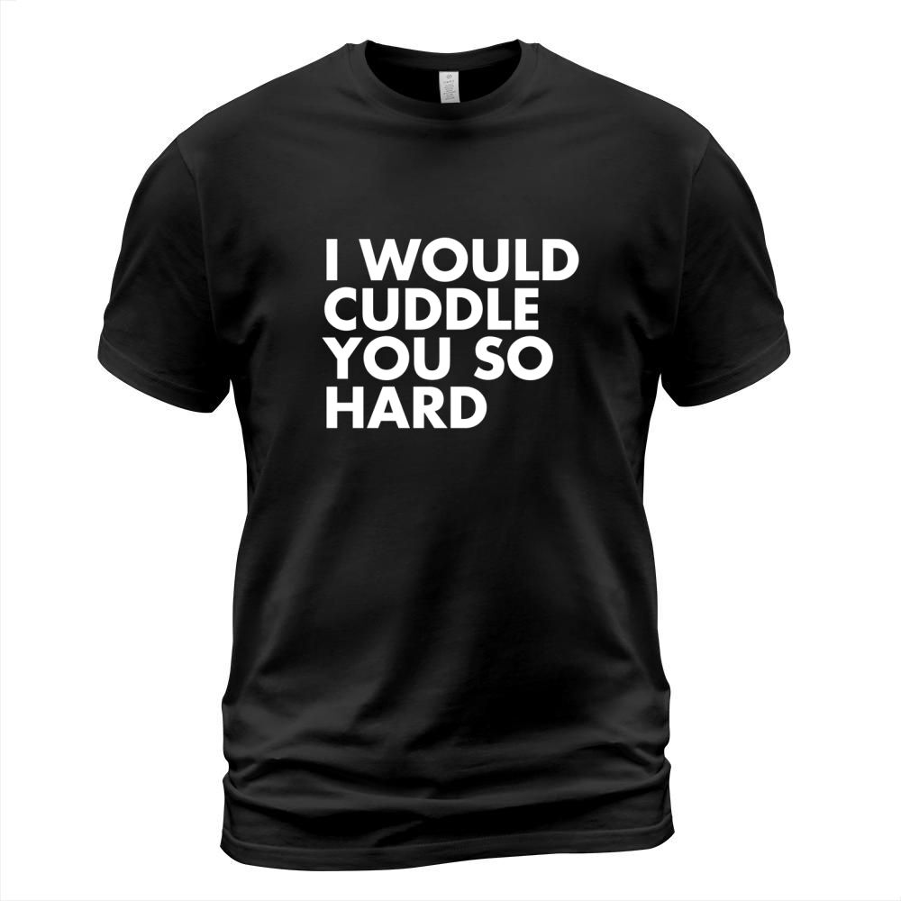 I WOULD CUDDLE YOU SO HARD! T-Shirts T-Shirt Unisex