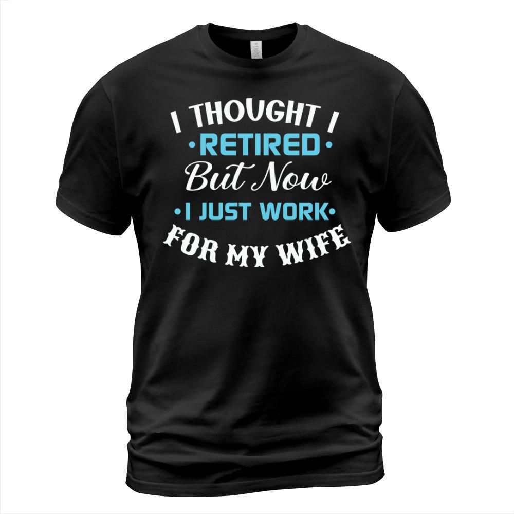 I thought I retired but now I just work for my wife T-Shirt Unisex