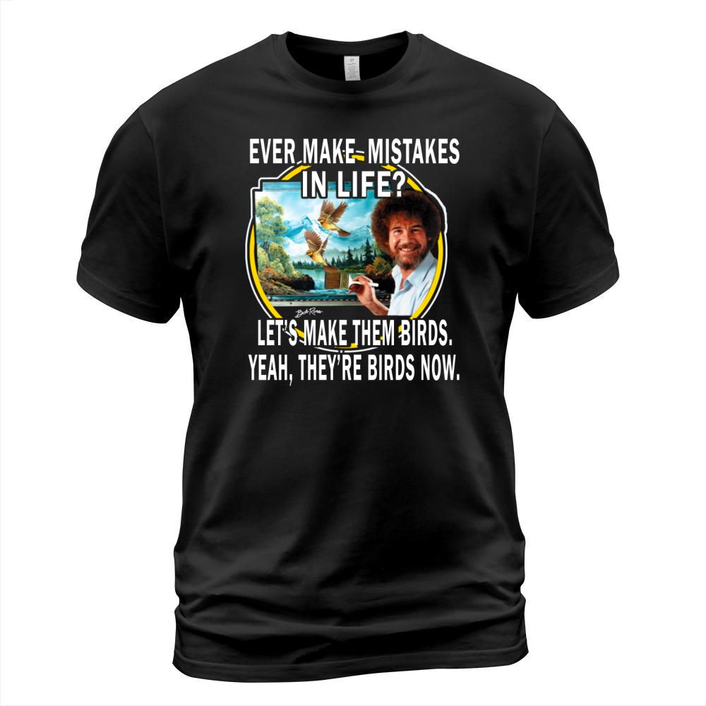 bob ross ever make mistakes in life lets make them birds yeah they birds now shirt hoodie T-Shirt Unisex