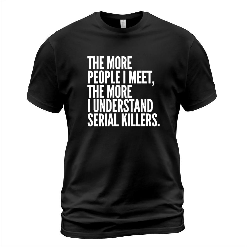 The more people i meet the more I understand serial killers T-Shirt Unisex