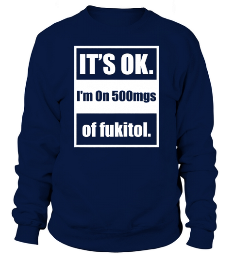 Its Ok Im On 500mgs Of Fukitol TShirt Sweatshirt Unisex