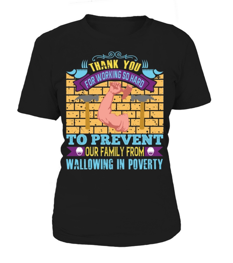 Thank you for working so hard to prevent our family from wallowing in poverty Women's T-Shirt