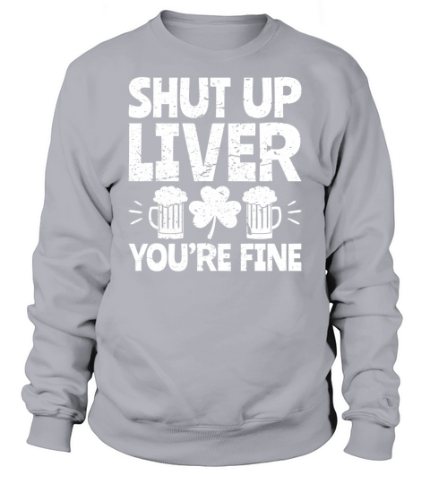 Shut Up Liver You re Fine St Patrick s Day Beer Drinking Tee Sweatshirt Unisex