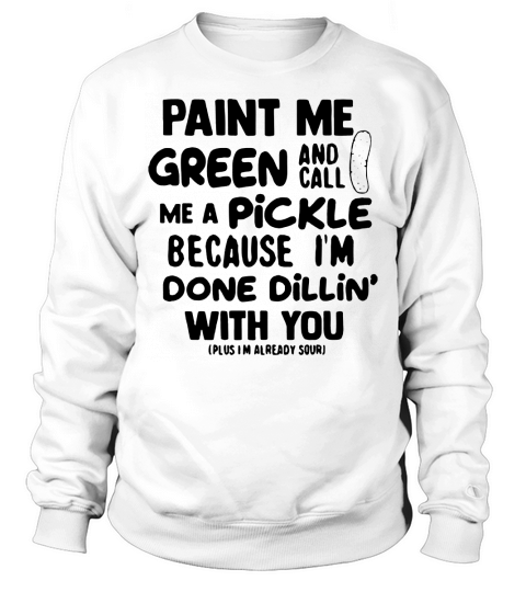 Paint me green and call me a pickle because i’m done dillin’ with you Sweatshirt Unisex