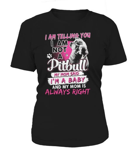 I AM TELLING YOU I AM NOT A PITBULL MY MOM SAID IM A BABY AND MY MOM IS ALWAYS RIGHT shirt, hoodie, sweater, longsleeve t-shirt Women's T-Shirt