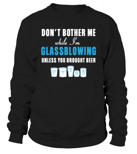 Glass Blowing  Dont bother me while Im Glassblowing Unless you brought beer Sweatshirt Unisex