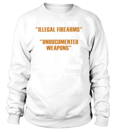 DON T CALL THEM ILLEGAL FIREARMS CALL THEM UNDOCUMENTED WEAPONS Sweatshirt Unisex