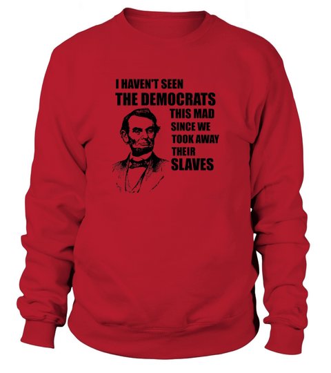 Abe Lincoln I Havent Seen Democrats This Mad Lincolns BirthDay Sweatshirt Unisex