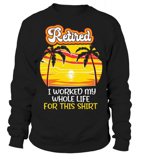 Retired I worked my whole life for this shirt Sweatshirt Unisex