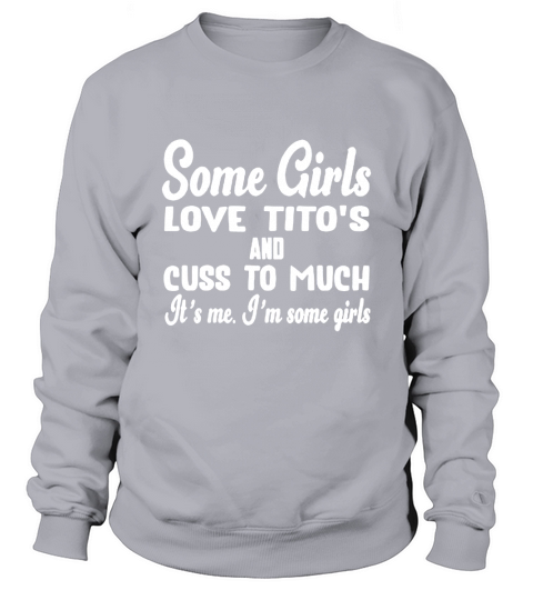 Some Girls Love Tito’s And Cuss Too Much It’s Me I’m Some Girls T-shirts Sweatshirt Unisex