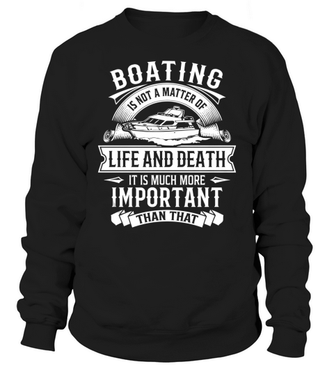 Boating Is Not A Matter Of Life And Death It Is Much More Important Than That T Shirt Sweatshirt Unisex