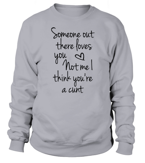 Someone out there loves you not me I think youre a cunt Sweatshirt Unisex