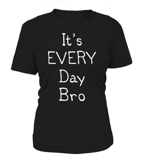 &amp;amp;quot;Its Every Day Bro&amp;amp;quot; Funny T-Shirt Women's T-Shirt