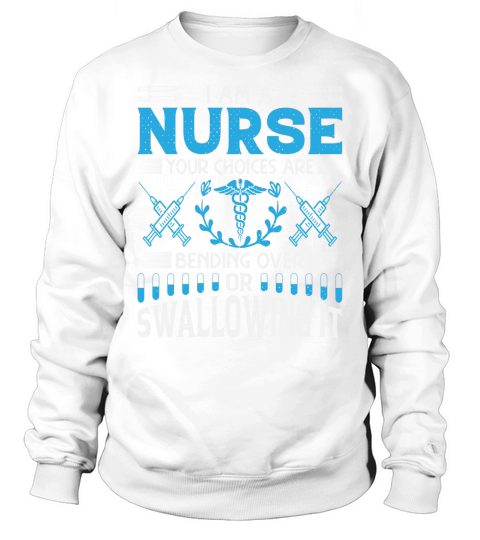 I am a nurse your choices are bending over or swallowing it Sweatshirt Unisex