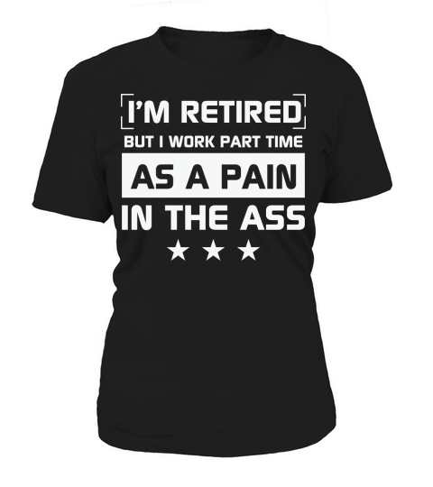 Im retired but I work part time as a pain in the ass Women's T-Shirt