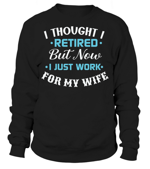 I thought I retired but now I just work for my wife Sweatshirt Unisex