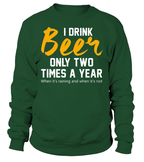 BEER - I DRINK BEER ONLY TWO TIMES A YEAR WHEN ITS RAINING AND WHEN ITS NOT Sweatshirt Unisex