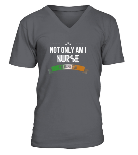 Irish Nurse - Not only am I nurse, Im Irish too V-Neck T-shirt