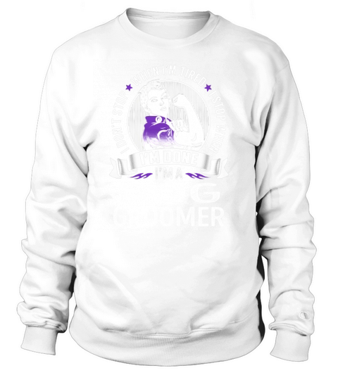 Im a Dog Groomer I dont Stop When Im Tired I Stop When Im Done Job Shirts Sweatshirt Unisex