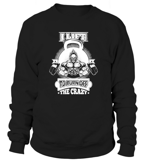 I Lift To Burn Off The Crazy gift Sweatshirt Unisex