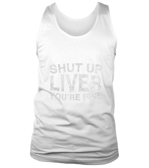 SHUT UP LIVER YOURE FINE Tank Top Unisex