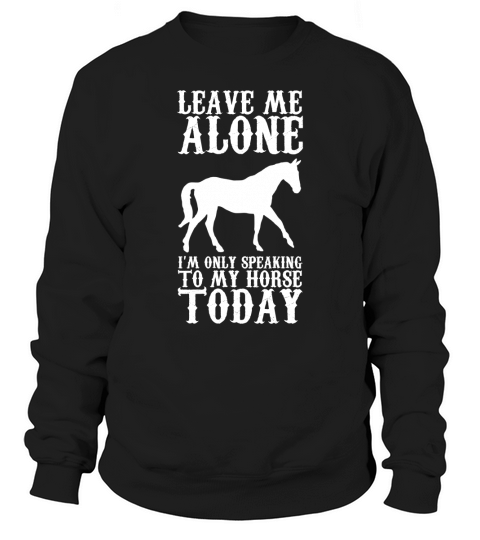 Leave Me Alone Im Only Speaking to My Horse Today Sweatshirt Unisex