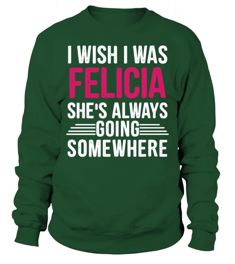 I Wish I was Felicia Shes Always Going Somewhere Funny Tee Sweatshirt Unisex