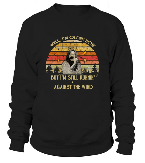 Bob Seger well I&#8217;m older now but I am still runnin&#8217; against the wind shirt Sweatshirt Unisex