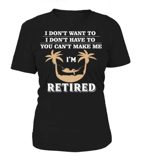 I dont want to I dont have to you cant make me Im retired Women's T-Shirt