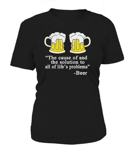 BEER THE CAUSE OF AND THE SOLUTION TO ALL OF LIFE PROBLEMS Women's T-Shirt