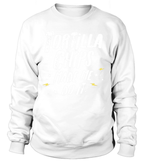 Tortilla Chips T-Shirt - Tortilla Chips Made Me Do It! Sweatshirt Unisex
