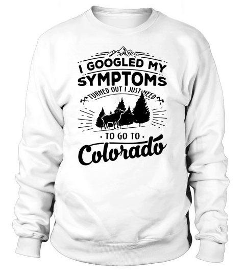 I googled my symptoms turned out i just need to go to colorado shirt Sweatshirt Unisex