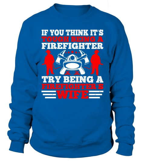 If you think it’s tough being a firefighter, try being a firefighter’s wife 1 Sweatshirt Unisex