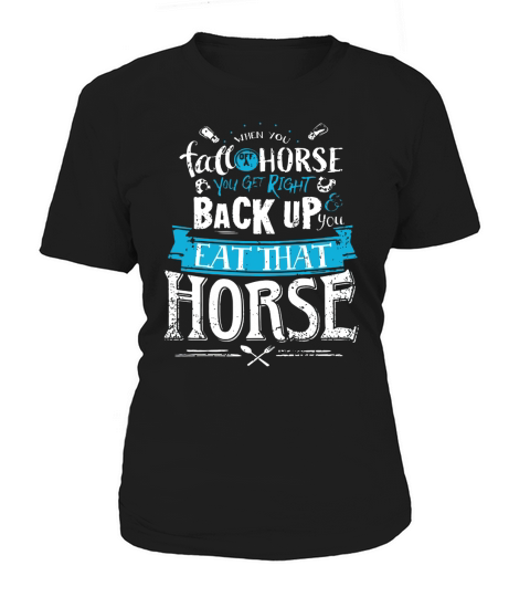 When you fall off a horse you get right back up you eat that horse shirt Women's T-Shirt