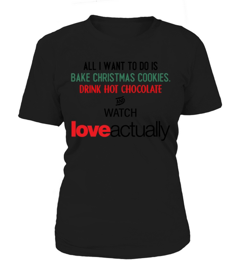 ALL I WANT TO DO IS BAKE CHRISTMAS COOKIES, DRINK HOT CHOCOLATE AND WATCH Love actually shirt, hoodie, sweater, longsleeve t-shirt Women's T-Shirt