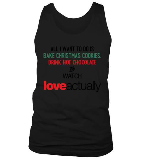 ALL I WANT TO DO IS BAKE CHRISTMAS COOKIES, DRINK HOT CHOCOLATE AND WATCH Love actually shirt, hoodie, sweater, longsleeve t-shirt Tank Top Unisex