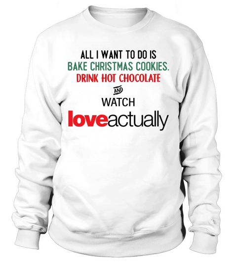 ALL I WANT TO DO IS BAKE CHRISTMAS COOKIES, DRINK HOT CHOCOLATE AND WATCH Love actually shirt, hoodie, sweater, longsleeve t-shirt Sweatshirt Unisex
