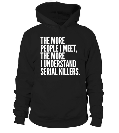 The more people i meet the more I understand serial killers Hoodie Unisex