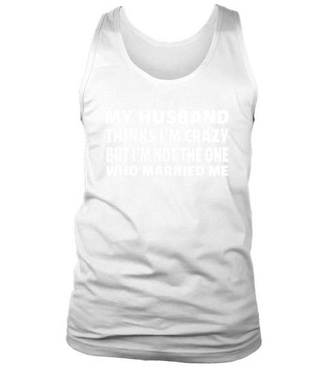 My Husband Thinks Im Crazy But Im Not The One Who Married Me Tank Top Unisex