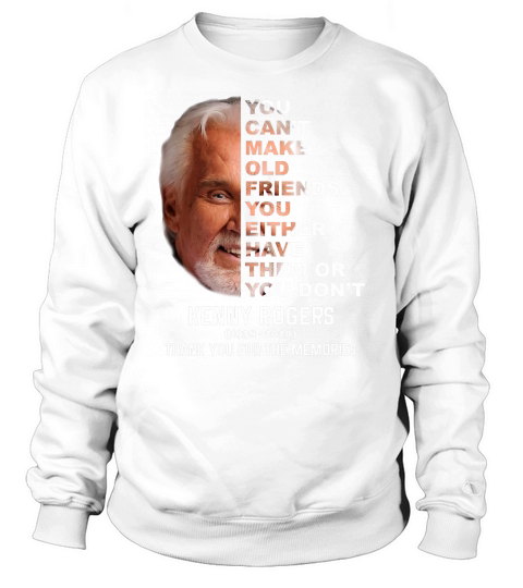 Kenny Rogers 1938 2020 You Can’t make Old Friends You Either Have Them Or You Don’t Sweatshirt Unisex