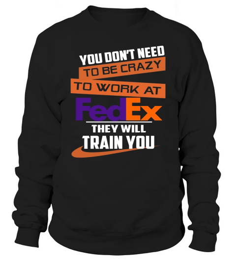 You Dont Need To Be Crazy To Work At FedEx They Will Train You Sweatshirt Unisex