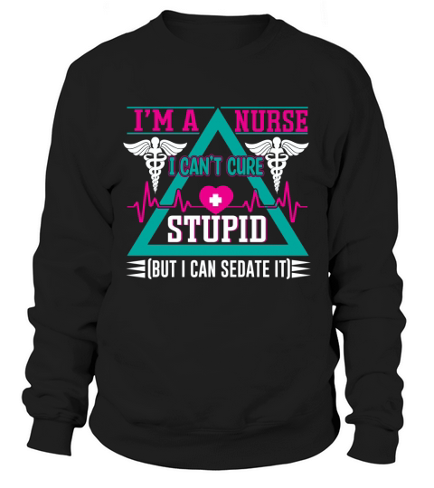 Im a nurse I cant cure stupid but I can sedate it Sweatshirt Unisex