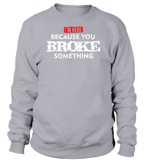 Im Here Because You Broke Something Sweatshirt Unisex