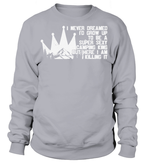 I never dreamed Id grow up to be a super sexy camping kingbut here I am killing it Sweatshirt Unisex