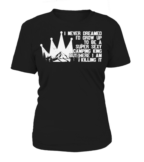I never dreamed Id grow up to be a super sexy camping kingbut here I am killing it Women's T-Shirt