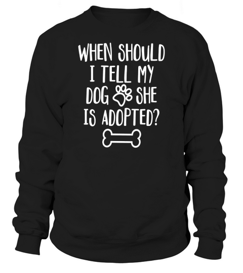 When Should I Tell My Dog She Is Adopted Sweatshirt Unisex