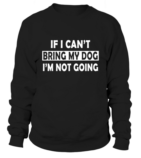 If I Cant Bring My Dog Im Not Going Sweatshirt Unisex