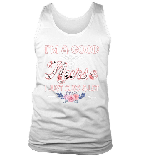 Im A Good Nurse I Just Cuss A Lot Tee Funny Sayings Nursing Lover Gift Tank Top Unisex