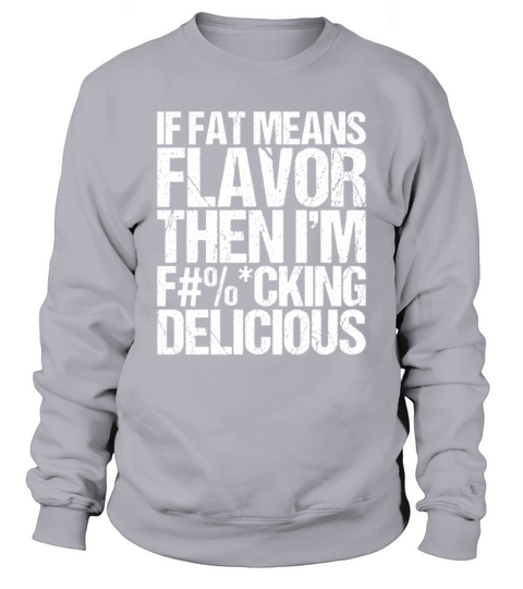 If Fat Means Flavor Then I m Fucking Delicious Sweatshirt Unisex
