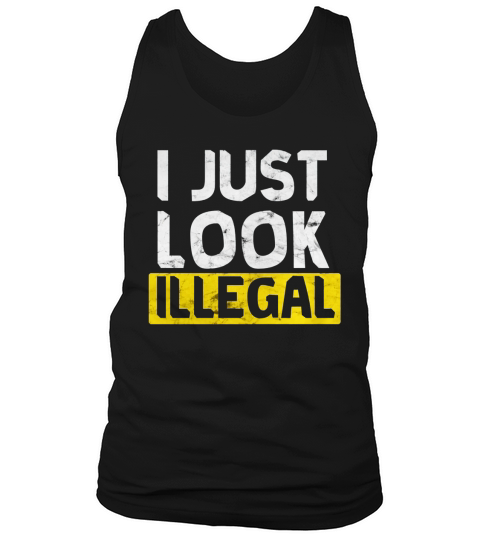 I Just Look Illegal funny Anti-Trump - Men Women T Shirt Tank Top Unisex